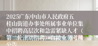 2025广东中山市人民政府五桂山街道办事处所属事业单位集中招聘高层次和急需紧缺人才(第二轮滚动招聘)直接业务考核公告