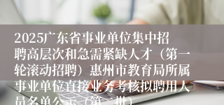 2025广东省事业单位集中招聘高层次和急需紧缺人才(第一轮滚动招聘)惠州市教育局所属事业单位直接业务考核拟聘用人员名单公示(第二批)