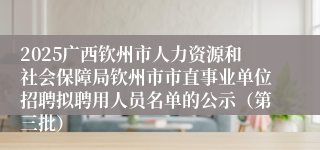 2025广西钦州市人力资源和社会保障局钦州市市直事业单位招聘拟聘用人员名单的公示（第三批）