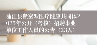 蒲江县紧密型医疗健康共同体2025年公开（考核）招聘事业单位工作人员的公告（23人）