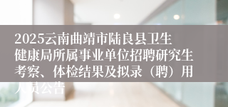 2025云南曲靖市陆良县卫生健康局所属事业单位招聘研究生考察、体检结果及拟录（聘）用人员公告