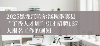 2025黑龙江哈尔滨秋季宾县“丁香人才周”引才招聘137人报名工作的通知