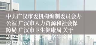 中共广汉市委机构编制委员会办公室 广汉市人力资源和社会保障局 广汉市卫生健康局 关于2025年专项招聘大学生乡村医生的公告