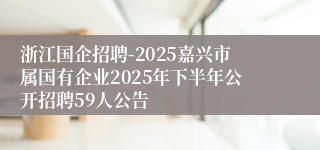 浙江国企招聘-2025嘉兴市属国有企业2025年下半年公开招聘59人公告
