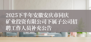 2025下半年安徽安庆市同庆矿业投资有限公司下属子公司招聘工作人员补充公告