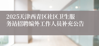 2025天津西青区社区卫生服务站招聘编外工作人员补充公告