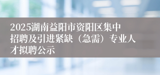 2025湖南益阳市资阳区集中招聘及引进紧缺（急需）专业人才拟聘公示