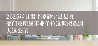 2025年甘肃平凉静宁县县直部门及所属事业单位选调拟选调人选公示