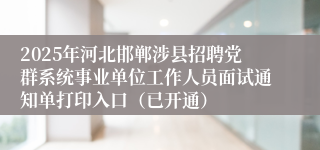 2025年河北邯郸涉县招聘党群系统事业单位工作人员面试通知单打印入口（已开通）