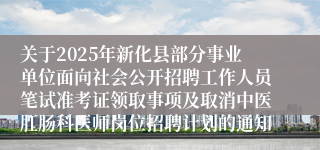 关于2025年新化县部分事业单位面向社会公开招聘工作人员笔试准考证领取事项及取消中医肛肠科医师岗位招聘计划的通知