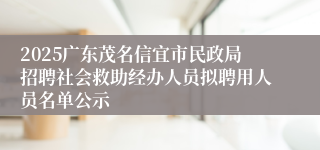2025广东茂名信宜市民政局招聘社会救助经办人员拟聘用人员名单公示