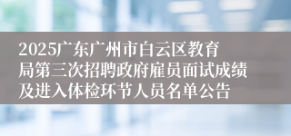 2025广东广州市白云区教育局第三次招聘政府雇员面试成绩及进入体检环节人员名单公告