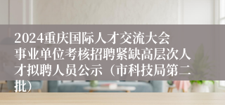 2024重庆国际人才交流大会事业单位考核招聘紧缺高层次人才拟聘人员公示（市科技局第二批）