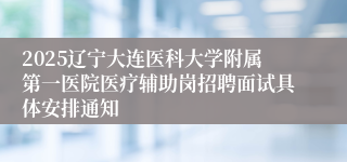 2025辽宁大连医科大学附属第一医院医疗辅助岗招聘面试具体安排通知