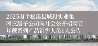 2025南平松溪县城投实业集团三级子公司向社会公开招聘百年蔗系列产品销售人员1人公告