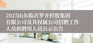 2025山东临沂罗开控股集团有限公司及其权属公司招聘工作人员拟聘用人员公示公告