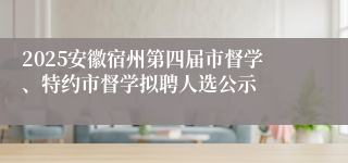 2025安徽宿州第四届市督学、特约市督学拟聘人选公示