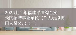 2025上半年福建平潭综合实验区招聘事业单位工作人员拟聘用人员公示（三）