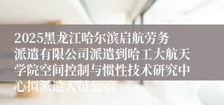 2025黑龙江哈尔滨启航劳务派遣有限公司派遣到哈工大航天学院空间控制与惯性技术研究中心拟派遣人员公示
