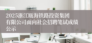 2025浙江瓯海铁路投资集团有限公司面向社会招聘笔试成绩公示