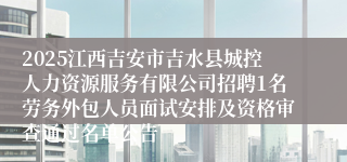2025江西吉安市吉水县城控人力资源服务有限公司招聘1名劳务外包人员面试安排及资格审查通过名单公告