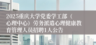 2025重庆大学党委学工部（心理中心）劳务派遣心理健康教育管理人员招聘1人公告