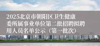 2025北京市朝阳区卫生健康委所属事业单位第二批招聘拟聘用人员名单公示(第一批次)