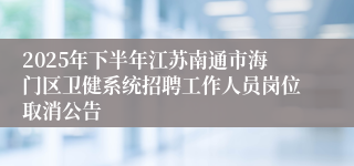 2025年下半年江苏南通市海门区卫健系统招聘工作人员岗位取消公告