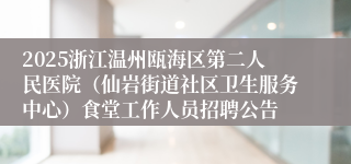 2025浙江温州瓯海区第二人民医院(仙岩街道社区卫生服务中心)食堂工作人员招聘公告