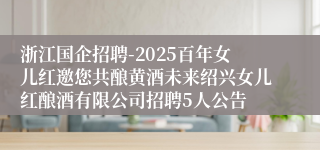 浙江国企招聘-2025百年女儿红邀您共酿黄酒未来绍兴女儿红酿酒有限公司招聘5人公告