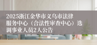 2025浙江金华市义乌市法律服务中心（合法性审查中心）选调事业人员2人公告