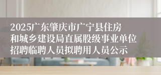 2025广东肇庆市广宁县住房和城乡建设局直属股级事业单位招聘临聘人员拟聘用人员公示