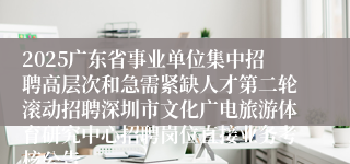 2025广东省事业单位集中招聘高层次和急需紧缺人才第二轮滚动招聘深圳市文化广电旅游体育研究中心招聘岗位直接业务考核公告