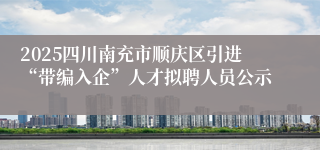 2025四川南充市顺庆区引进“带编入企”人才拟聘人员公示