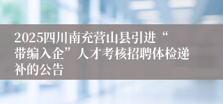 2025四川南充营山县引进“带编入企”人才考核招聘体检递补的公告