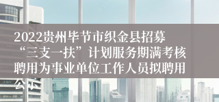 2022贵州毕节市织金县招募“三支一扶”计划服务期满考核聘用为事业单位工作人员拟聘用公示