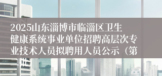 2025山东淄博市临淄区卫生健康系统事业单位招聘高层次专业技术人员拟聘用人员公示（第二批）