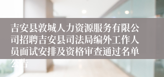 吉安县敦城人力资源服务有限公司招聘吉安县司法局编外工作人员面试安排及资格审查通过名单公告 