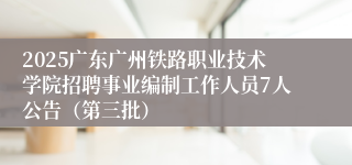 2025广东广州铁路职业技术学院招聘事业编制工作人员7人公告（第三批）