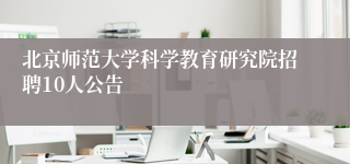 北京师范大学科学教育研究院招聘10人公告