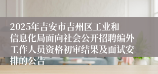 2025年吉安市吉州区工业和信息化局面向社会公开招聘编外工作人员资格初审结果及面试安排的公告