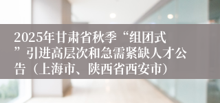 2025年甘肃省秋季“组团式”引进高层次和急需紧缺人才公告(上海市、陕西省西安市)