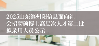 2025山东滨州阳信县面向社会招聘硕博士高层次人才第二批拟录用人员公示