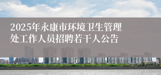 2025年永康市环境卫生管理处工作人员招聘若干人公告
