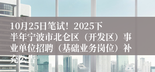 10月25日笔试！2025下半年宁波市北仑区（开发区）事业单位招聘（基础业务岗位）补充公告