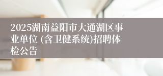 2025湖南益阳市大通湖区事业单位 (含卫健系统)招聘体检公告