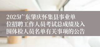 2025广东肇庆怀集县事业单位招聘工作人员考试总成绩及入围体检人员名单有关事项的公告