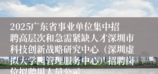 2025广东省事业单位集中招聘高层次和急需紧缺人才深圳市科技创新战略研究中心（深圳虚拟大学园管理服务中心）招聘岗位拟聘用人员公示