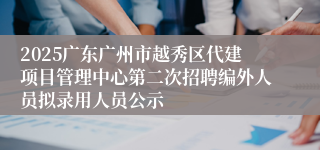 2025广东广州市越秀区代建项目管理中心第二次招聘编外人员拟录用人员公示