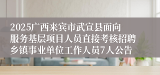 2025广西来宾市武宣县面向服务基层项目人员直接考核招聘乡镇事业单位工作人员7人公告